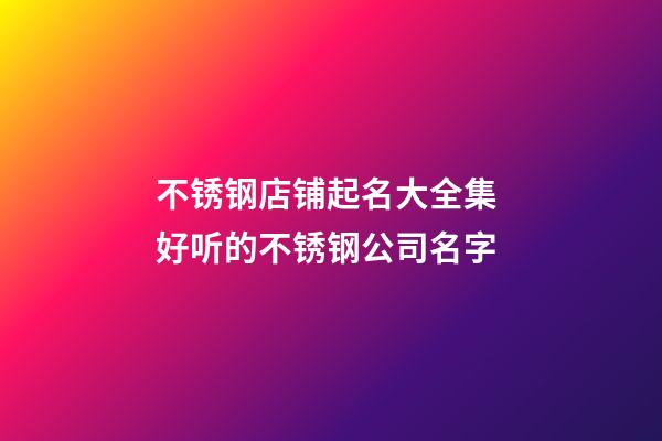 不锈钢店铺起名大全集 好听的不锈钢公司名字-第1张-公司起名-玄机派